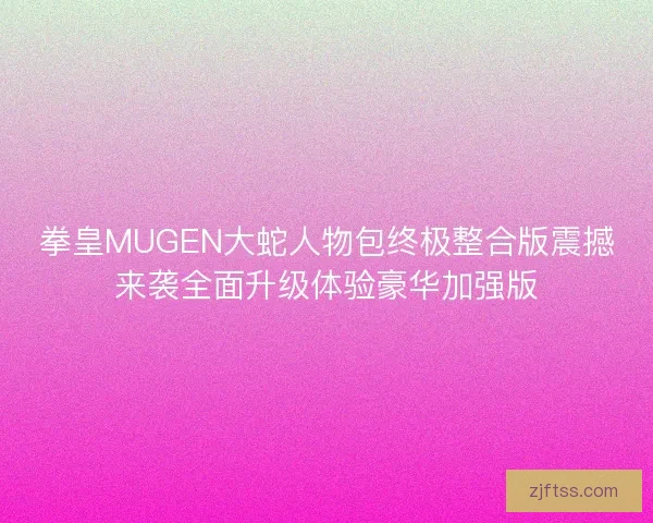 拳皇MUGEN大蛇人物包终极整合版震撼来袭全面升级体验豪华加强版