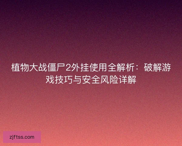 植物大战僵尸2外挂使用全解析：破解游戏技巧与安全风险详解