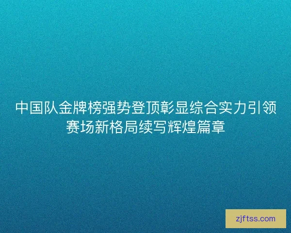 中国队金牌榜强势登顶彰显综合实力引领赛场新格局续写辉煌篇章 中国队金牌榜强势登顶彰显综合实力引领赛场新格局续写辉煌篇章