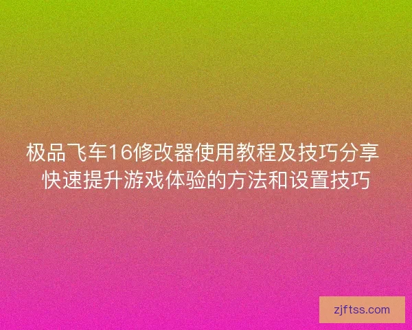 极品飞车16修改器使用教程及技巧分享 快速提升游戏体验的方法和设置技巧