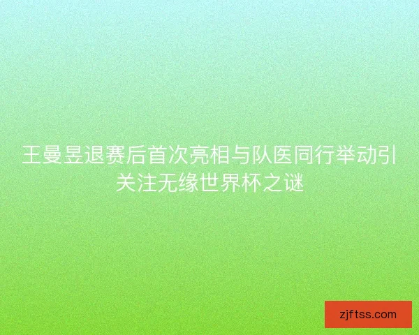 王曼昱退赛后首次亮相与队医同行举动引关注无缘世界杯之谜 王曼昱退赛后首次亮相与队医同行举动引关注无缘世界杯之谜