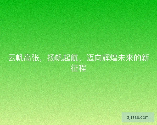 云帆高张，扬帆起航，迈向辉煌未来的新征程
