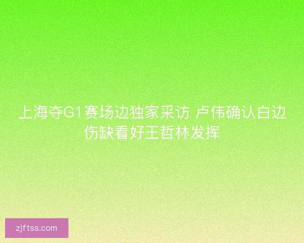 上海夺G1赛场边独家采访 卢伟确认白边伤缺看好王哲林发挥