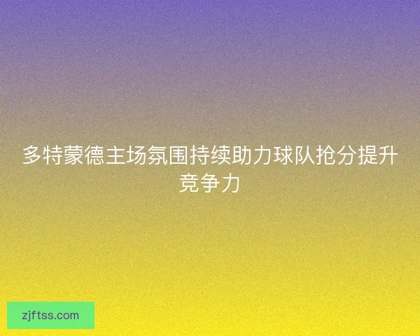 多特蒙德主场氛围持续助力球队抢分提升竞争力 多特蒙德主场氛围持续助力球队抢分提升竞争力