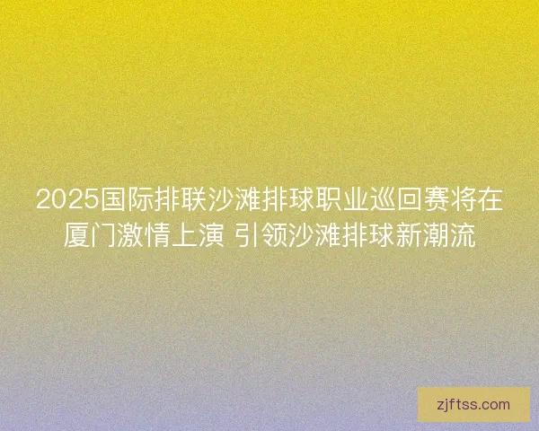 2025国际排联沙滩排球职业巡回赛将在厦门激情上演 引领沙滩排球新潮流 2025国际排联沙滩排球职业巡回赛将在厦门激情上演 引领沙滩排球新潮流
