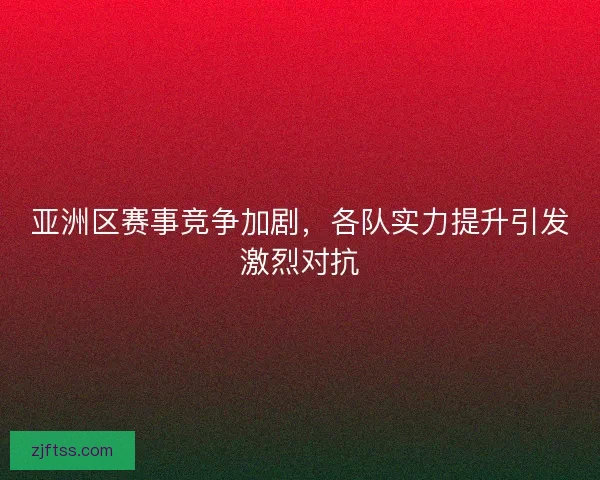 亚洲区赛事竞争加剧,各队实力提升引发激烈对抗 亚洲区赛事竞争加剧,各队实力提升引发激烈对抗