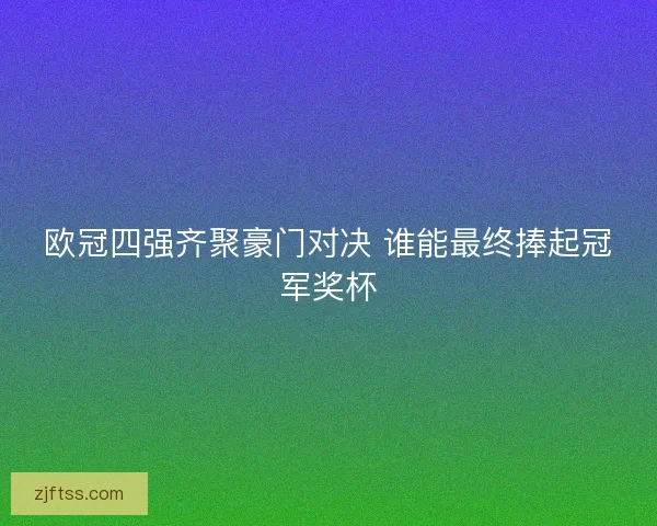 欧冠四强齐聚豪门对决 谁能最终捧起冠军奖杯 欧冠四强齐聚豪门对决 谁能最终捧起冠军奖杯
