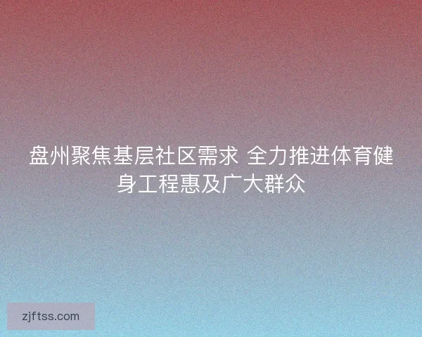 盘州聚焦基层社区需求 全力推进体育健身工程惠及广大群众 盘州聚焦基层社区需求 全力推进体育健身工程惠及广大群众