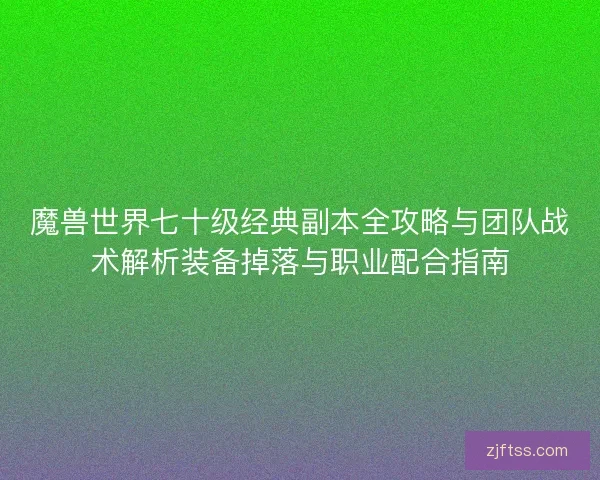 魔兽世界七十级经典副本全攻略与团队战术解析装备掉落与职业配合指南 魔兽世界七十级经典副本全攻略与团队战术解析装备掉落与职业配合指南