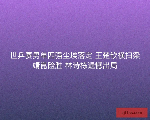 世乒赛男单四强尘埃落定 王楚钦横扫梁靖崑险胜 林诗栋遗憾出局 世乒赛男单四强尘埃落定 王楚钦横扫梁靖崑险胜 林诗栋遗憾出局