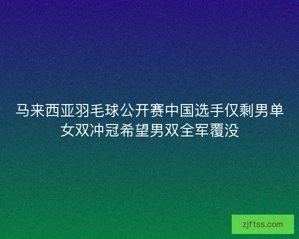 马来西亚羽毛球公开赛中国选手仅剩男单女双冲冠希望男双全军覆没
