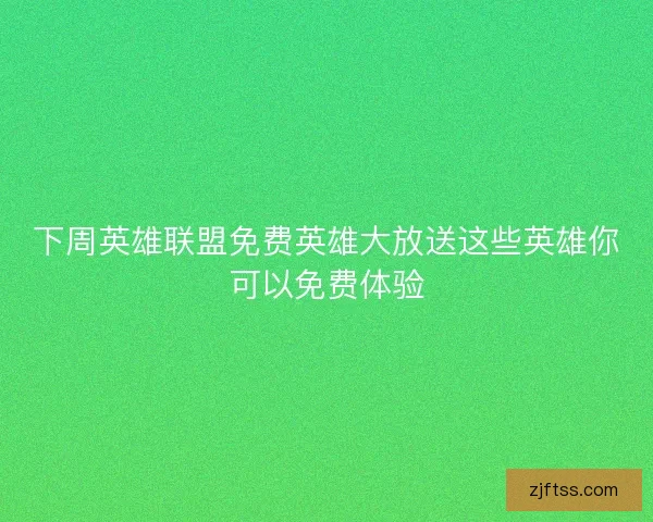 下周英雄联盟免费英雄大放送这些英雄你可以免费体验