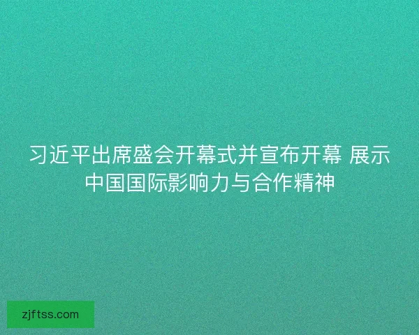 习近平出席盛会开幕式并宣布开幕 展示中国国际影响力与合作精神