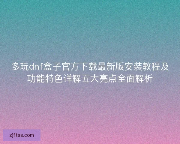 多玩dnf盒子官方下载最新版安装教程及功能特色详解五大亮点全面解析 多玩dnf盒子官方下载最新版安装教程及功能特色详解五大亮点全面解析