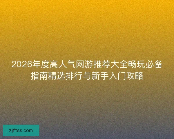 2026年度高人气网游推荐大全畅玩必备指南精选排行与新手入门攻略