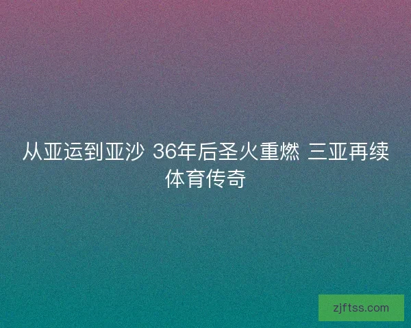 从亚运到亚沙 36年后圣火重燃 三亚再续体育传奇 从亚运到亚沙 36年后圣火重燃 三亚再续体育传奇