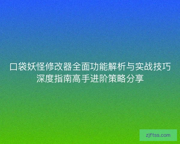 口袋妖怪修改器全面功能解析与实战技巧深度指南高手进阶策略分享