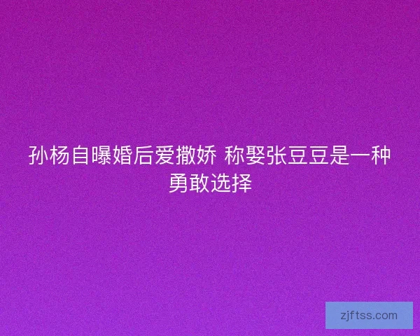 孙杨自曝婚后爱撒娇 称娶张豆豆是一种勇敢选择 孙杨自曝婚后爱撒娇 称娶张豆豆是一种勇敢选择