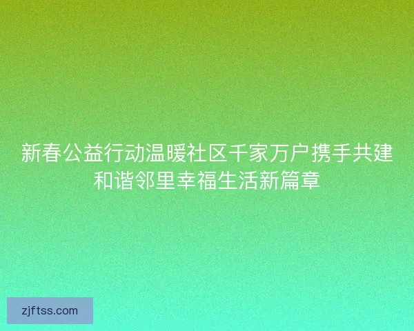 新春公益行动温暖社区千家万户携手共建和谐邻里幸福生活新篇章