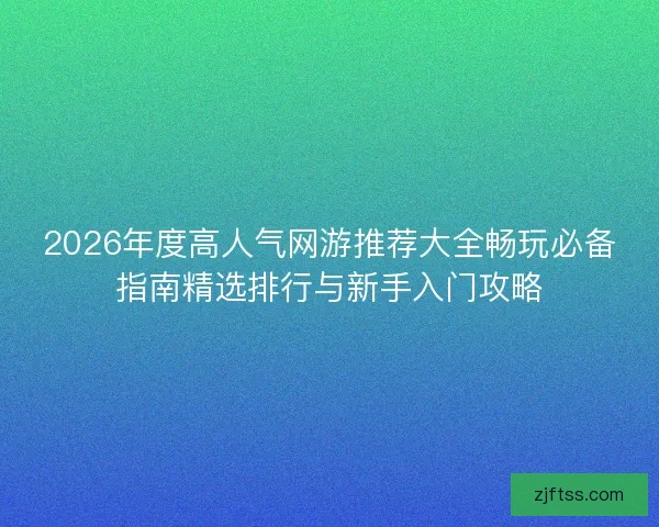 2026年度高人气网游推荐大全畅玩必备指南精选排行与新手入门攻略 2026年度高人气网游推荐大全畅玩必备指南精选排行与新手入门攻略