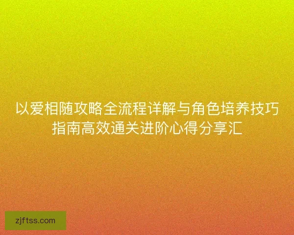 以爱相随攻略全流程详解与角色培养技巧指南高效通关进阶心得分享汇