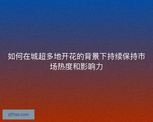 如何在城超多地开花的背景下持续保持市场热度和影响力 如何在城超多地开花的背景下持续保持市场热度和影响力