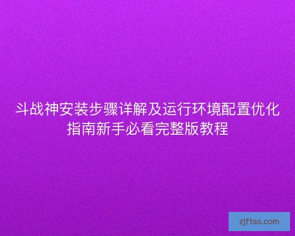 斗战神安装步骤详解及运行环境配置优化指南新手必看完整版教程